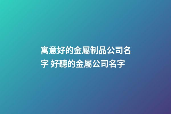 寓意好的金屬制品公司名字 好聽的金屬公司名字-第1張-公司起名-玄機派